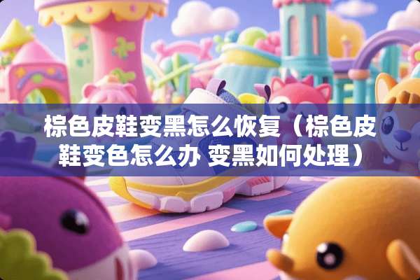 棕色皮鞋变黑怎么恢复（棕色皮鞋变色怎么办 变黑如何处理）