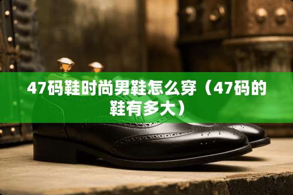 47码鞋时尚男鞋怎么穿（47码的鞋有多大）