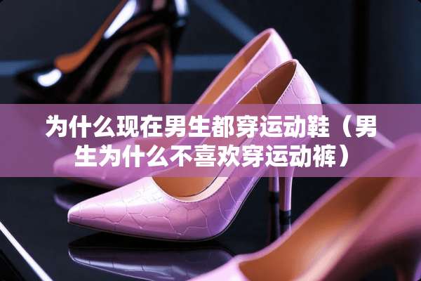 为什么现在男生都穿运动鞋（男生为什么不喜欢穿运动裤）