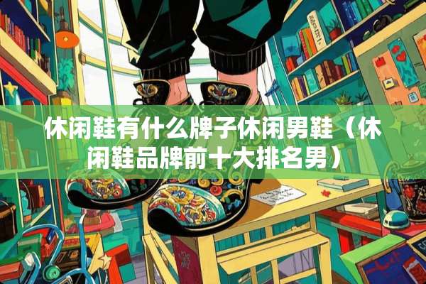 休闲鞋有什么牌子休闲男鞋（休闲鞋品牌前十大排名男）