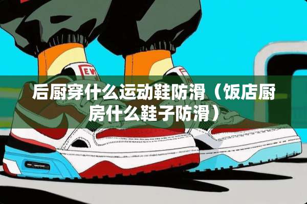 后厨穿什么运动鞋防滑（饭店厨房什么鞋子防滑）
