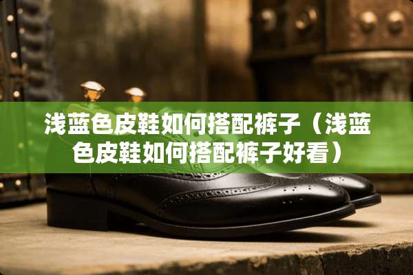 浅蓝色皮鞋如何搭配裤子（浅蓝色皮鞋如何搭配裤子好看）