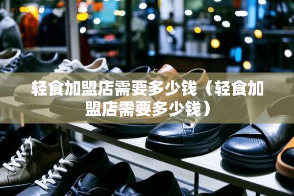 轻食加盟店需要多少钱（轻食加盟店需要多少钱）
