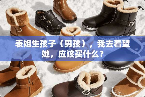 表姐生孩子（男孩），我去看望她，应该买什么？