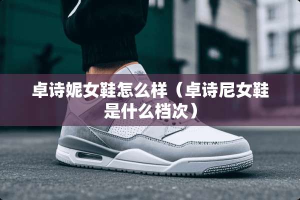 卓诗妮女鞋怎么样（卓诗尼女鞋是什么档次）
