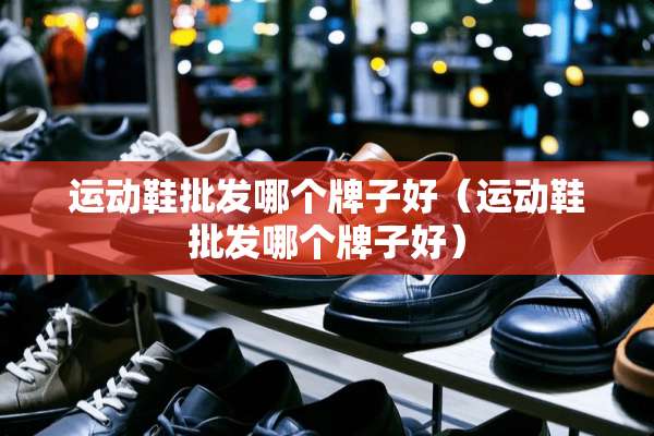 运动鞋批发哪个牌子好（运动鞋批发哪个牌子好）