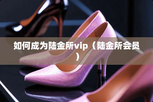 如何成为陆金所vip（陆金所会员）