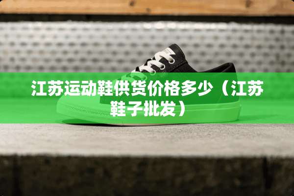 江苏运动鞋供货价格多少（江苏鞋子批发）
