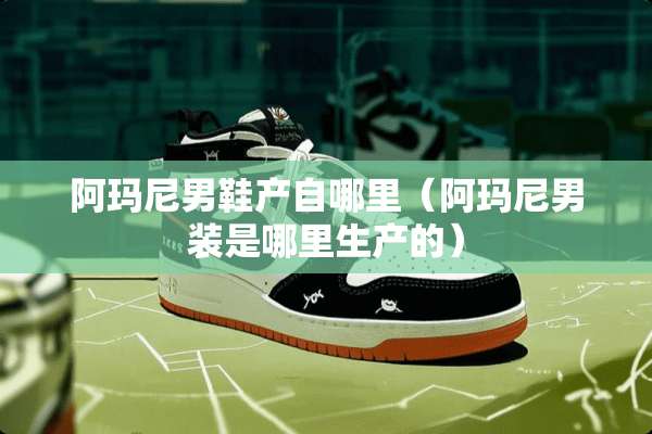 阿玛尼男鞋产自哪里（阿玛尼男装是哪里生产的）