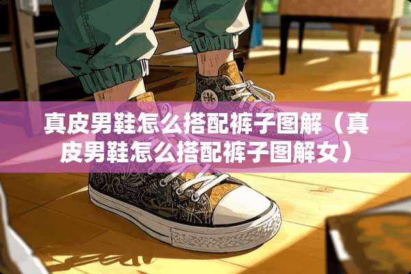 真皮男鞋怎么搭配裤子图解（真皮男鞋怎么搭配裤子图解女）