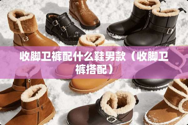 收脚卫裤配什么鞋男款（收脚卫裤搭配）