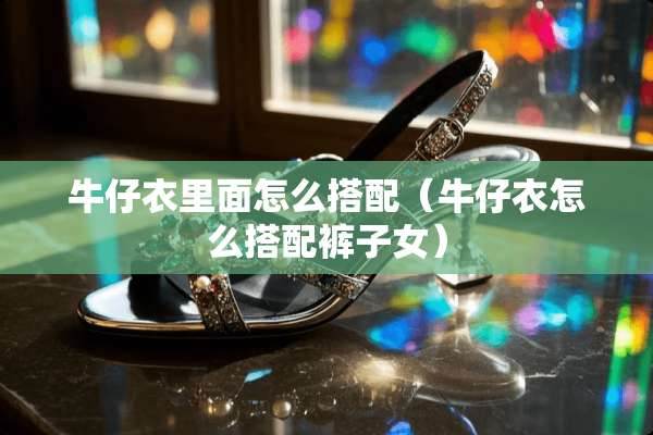 牛仔衣里面怎么搭配（牛仔衣怎么搭配裤子女）