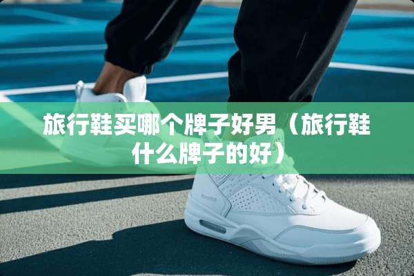 旅行鞋买哪个牌子好男（旅行鞋什么牌子的好）