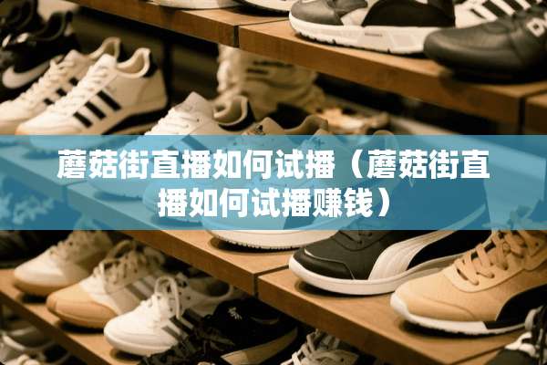 蘑菇街直播如何试播（蘑菇街直播如何试播赚钱）