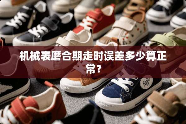 机械表磨合期走时误差多少算正常？