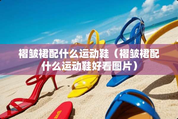 褶皱裙配什么运动鞋（褶皱裙配什么运动鞋好看图片）