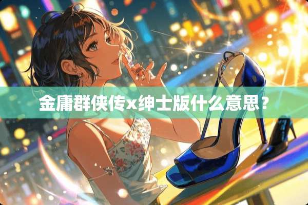 金庸群侠传x绅士版什么意思？