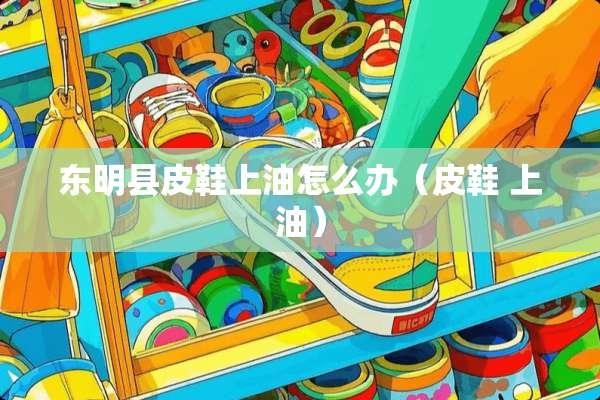 东明县皮鞋上油怎么办（皮鞋 上油）