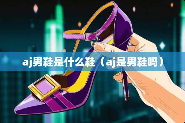 aj男鞋是什么鞋（aj是男鞋吗）