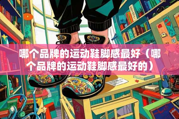 哪个品牌的运动鞋脚感最好（哪个品牌的运动鞋脚感最好的）