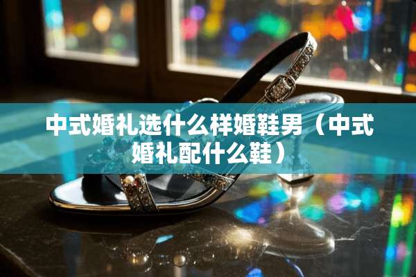 中式婚礼选什么样婚鞋男（中式婚礼配什么鞋）