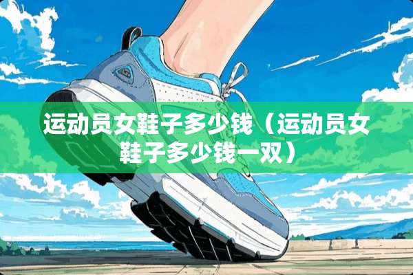 运动员女鞋子多少钱（运动员女鞋子多少钱一双）