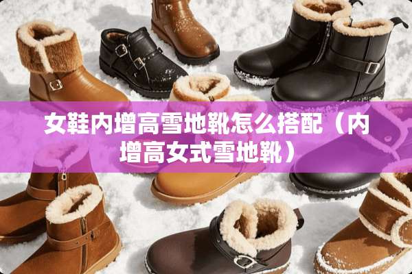 女鞋内增高雪地靴怎么搭配（内增高女式雪地靴）