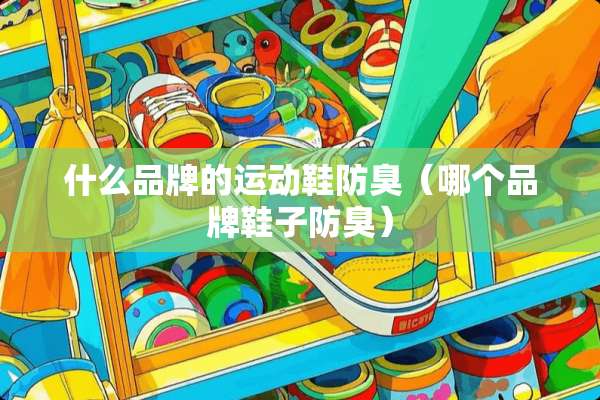 什么品牌的运动鞋防臭（哪个品牌鞋子防臭）