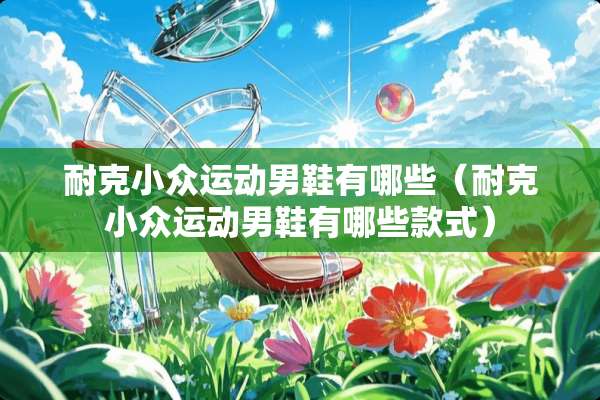 耐克小众运动男鞋有哪些（耐克小众运动男鞋有哪些款式）
