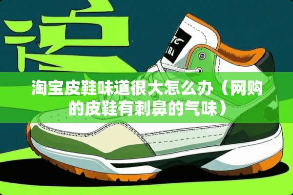 淘宝皮鞋味道很大怎么办（网购的皮鞋有刺鼻的气味）