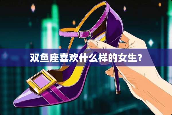 双鱼座喜欢什么样的女生？