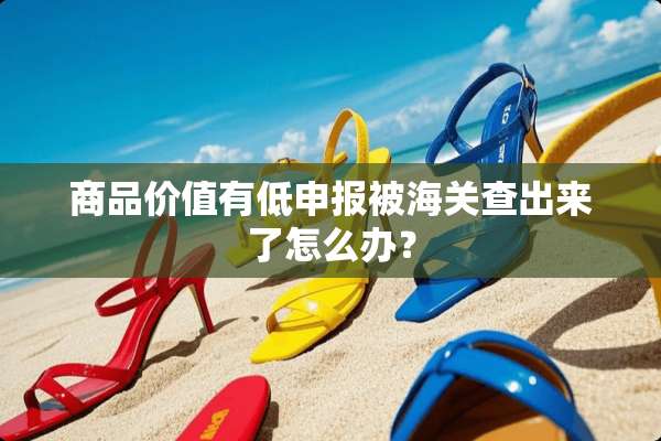 商品价值有低申报被海关查出来了怎么办？