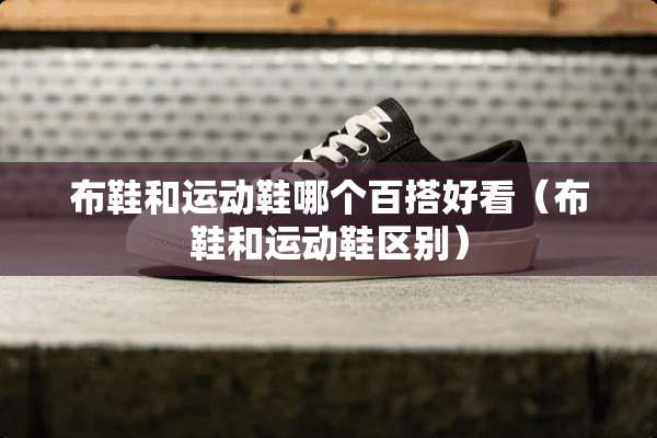 布鞋和运动鞋哪个百搭好看（布鞋和运动鞋区别）