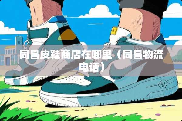 同昌皮鞋商店在哪里（同昌物流电话）