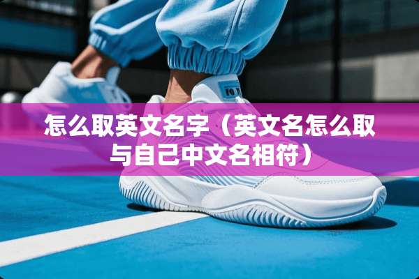 怎么取英文名字（英文名怎么取与自己中文名相符）