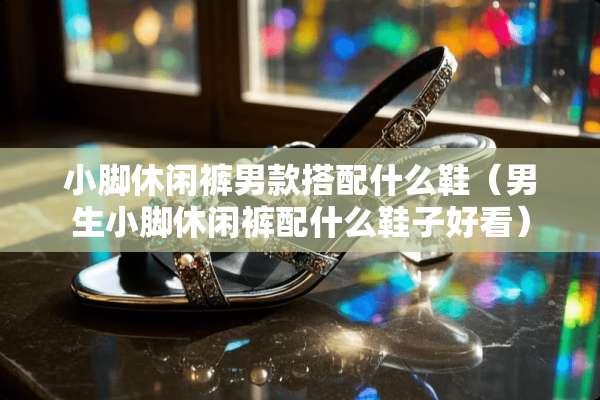 小脚休闲裤男款搭配什么鞋（男生小脚休闲裤配什么鞋子好看）