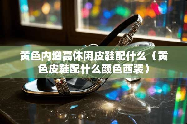 **内增高休闲皮鞋配什么（**皮鞋配什么颜色西装）