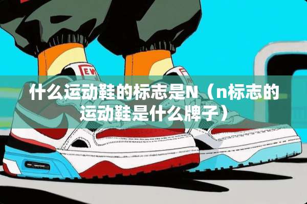 什么运动鞋的标志是N（n标志的运动鞋是什么牌子）