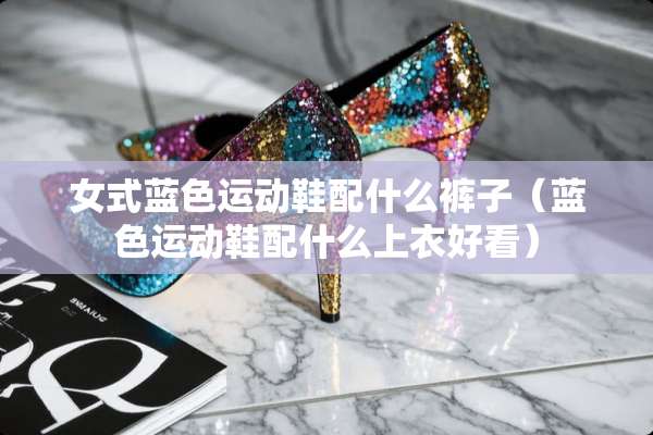 女式蓝色运动鞋配什么裤子（蓝色运动鞋配什么上衣好看）