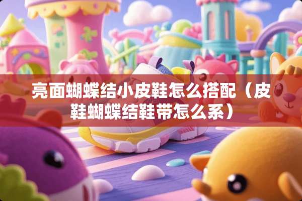 亮面蝴蝶结小皮鞋怎么搭配（皮鞋蝴蝶结鞋带怎么系）