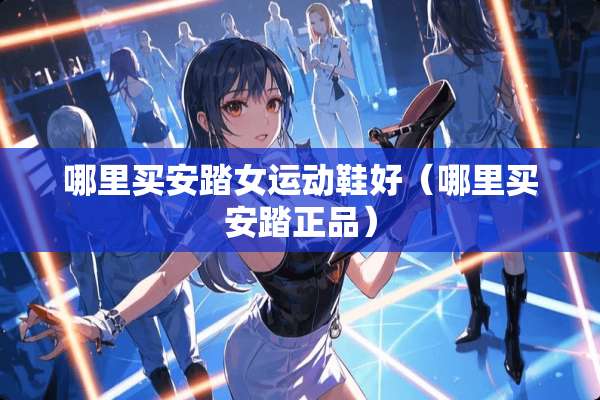 哪里买安踏女运动鞋好（哪里买安踏正品）