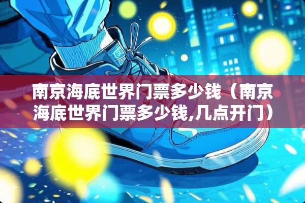 南京海底世界门票多少钱（南京海底世界门票多少钱,几点开门）