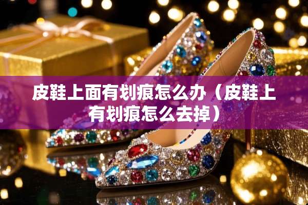 皮鞋上面有划痕怎么办（皮鞋上有划痕怎么去掉）