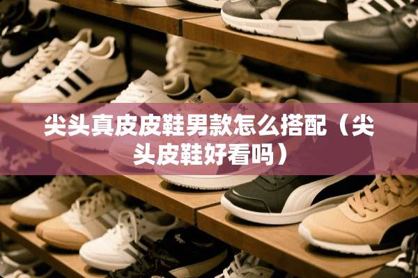 尖头真皮皮鞋男款怎么搭配（尖头皮鞋好看吗）