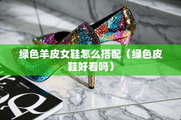 绿色羊皮女鞋怎么搭配（绿色皮鞋好看吗）