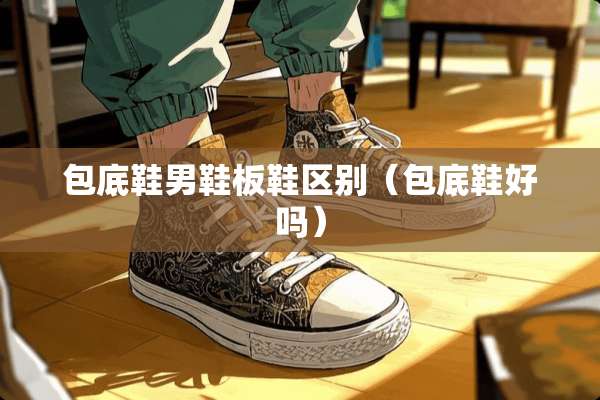 包底鞋男鞋板鞋区别（包底鞋好吗）