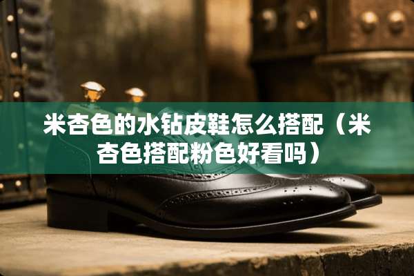 米杏色的水钻皮鞋怎么搭配（米杏色搭配粉色好看吗）