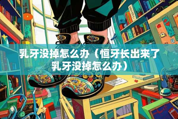*牙没掉怎么办（恒牙长出来了*牙没掉怎么办）