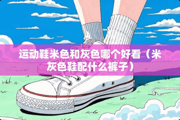 运动鞋米色和灰色哪个好看（米灰色鞋配什么裤子）