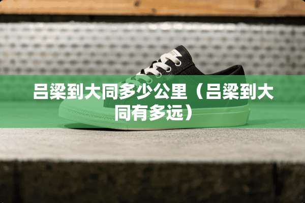 吕梁到大同多少公里（吕梁到大同有多远）